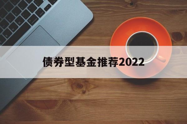 债券型基金推荐2022(债券型基金推荐2022年最新)
